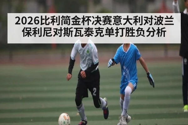 2026比利简金杯决赛意大利对波兰 保利尼对斯瓦泰克单打胜负分析