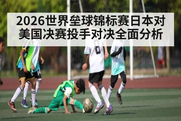 2026世界垒球锦标赛日本对美国决赛投手对决全面分析