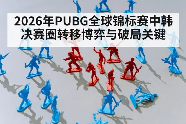 2026年PUBG全球锦标赛中韩决赛圈转移博弈与破局关键